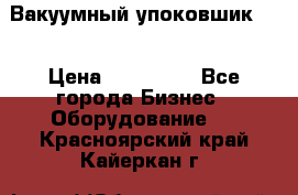 Вакуумный упоковшик 52 › Цена ­ 250 000 - Все города Бизнес » Оборудование   . Красноярский край,Кайеркан г.